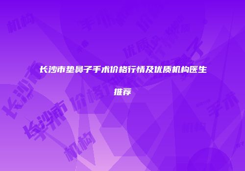 长沙市垫鼻子手术价格行情及优质机构医生推荐