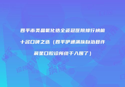 四平市美晶氧化锆全瓷冠医院排行榜前十名口碑之选（四平伊通满族自治县许晨星口腔诊所终于入围了）
