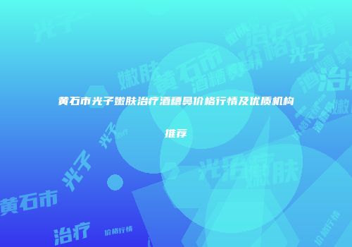 黄石市光子嫩肤治疗酒糟鼻价格行情及优质机构推荐