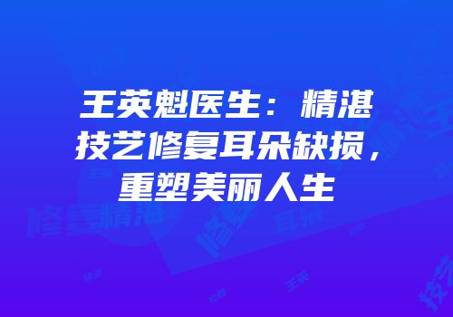王英魁医生：精湛技艺修复耳朵缺损，重塑美丽人生