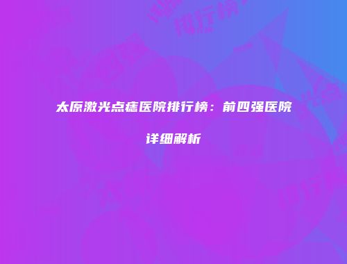 太原激光点痣医院排行榜：前四强医院详细解析