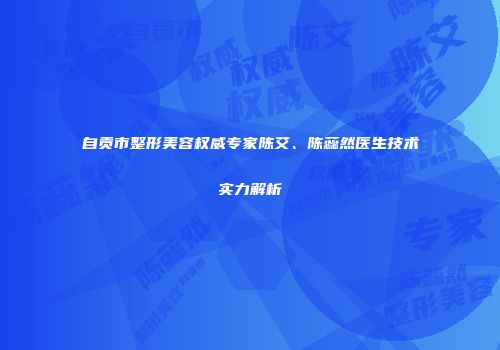 自贡市整形美容权威专家陈艾、陈蕊然医生技术实力解析