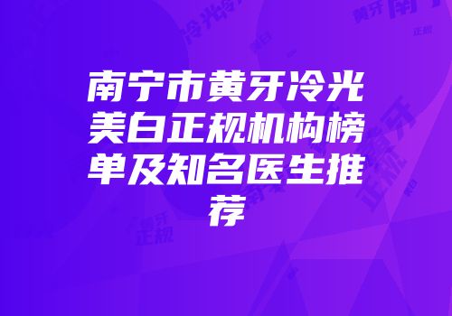 南宁市黄牙冷光美白正规机构榜单及知名医生推荐