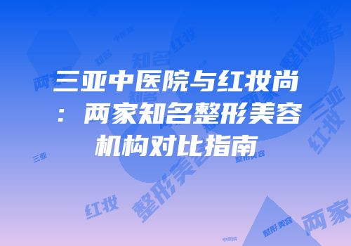 三亚中医院与红妆尚：两家知名整形美容机构对比指南