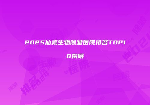 2025仙桃生物除皱医院排名TOP10揭晓