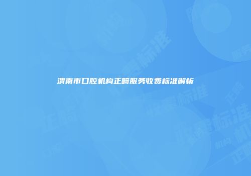 渭南市口腔机构正畸服务收费标准解析