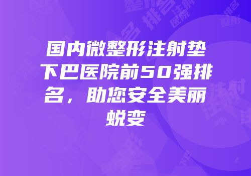 国内微整形注射垫下巴医院前50强排名，助您安全美丽蜕变