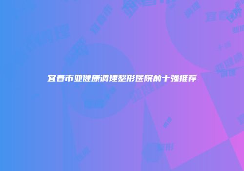 宜春市亚健康调理整形医院前十强推荐