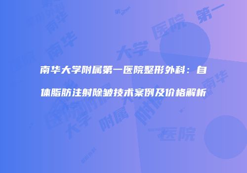 南华大学附属第一医院整形外科：自体脂肪注射除皱技术案例及价格解析