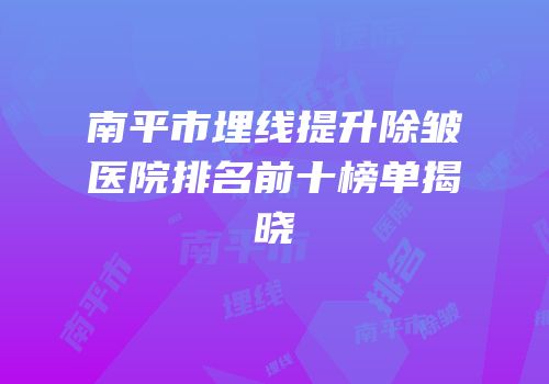 南平市埋线提升除皱医院排名前十榜单揭晓