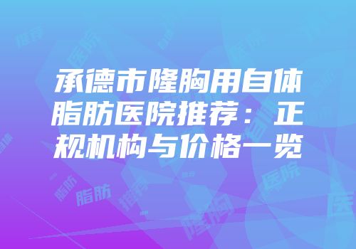承德市隆胸用自体脂肪医院推荐：正规机构与价格一览