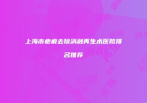 上海市疤痕去除消融再生术医院排名推荐
