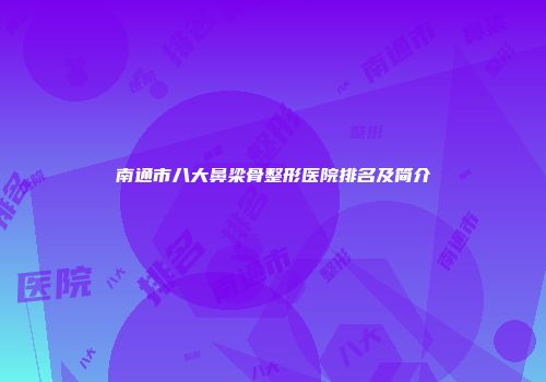 南通市八大鼻梁骨整形医院排名及简介