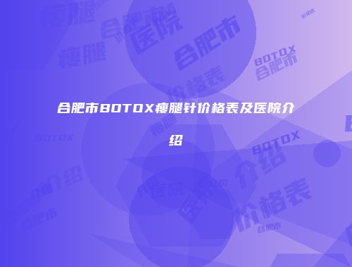 合肥市BOTOX瘦腿针价格表及医院介绍