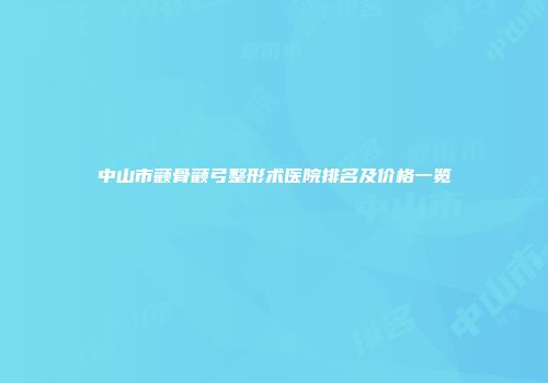 中山市颧骨颧弓整形术医院排名及价格一览