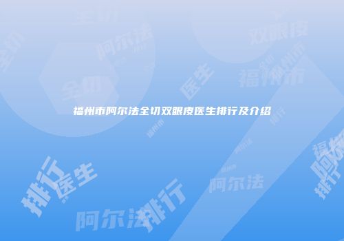 福州市阿尔法全切双眼皮医生排行及介绍