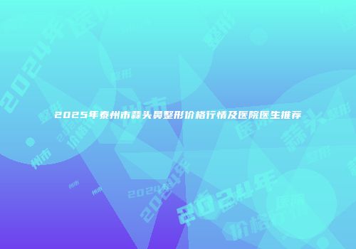 2025年泰州市蒜头鼻整形价格行情及医院医生推荐