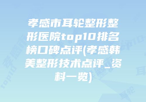 孝感市耳轮整形整形医院top10排名榜口碑点评(孝感韩美整形技术点评_资料一览)