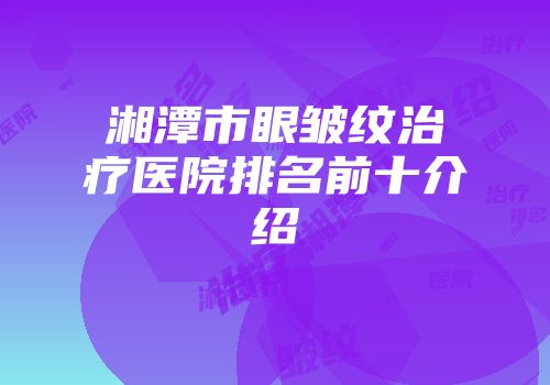 湘潭市眼皱纹治疗医院排名前十介绍