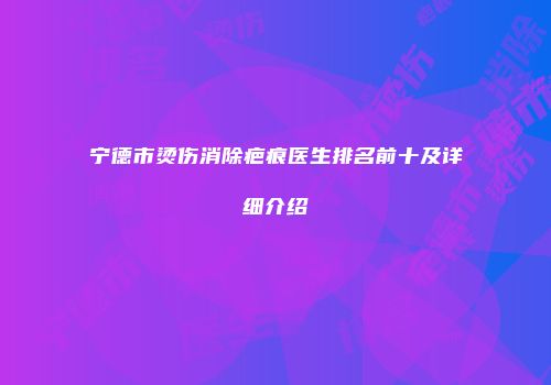 宁德市烫伤消除疤痕医生排名前十及详细介绍