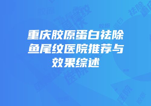 重庆胶原蛋白祛除鱼尾纹医院推荐与效果综述
