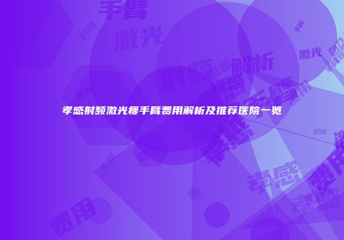 孝感射频激光瘦手臂费用解析及推荐医院一览