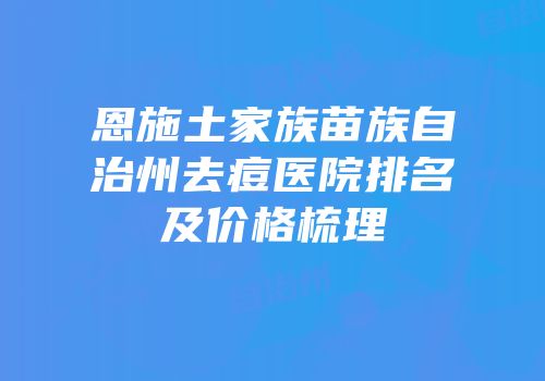 恩施土家族苗族自治州去痘医院排名及价格梳理