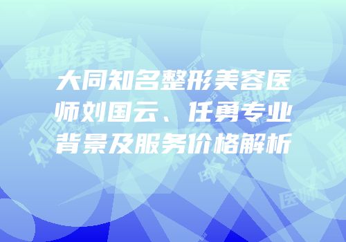 大同知名整形美容医师刘国云、任勇专业背景及服务价格解析