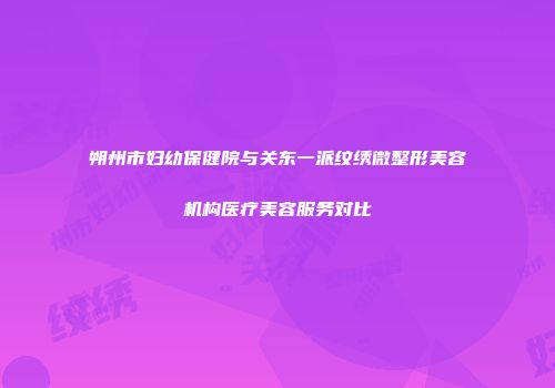 朔州市妇幼保健院与关东一派纹绣微整形美容机构医疗美容服务对比