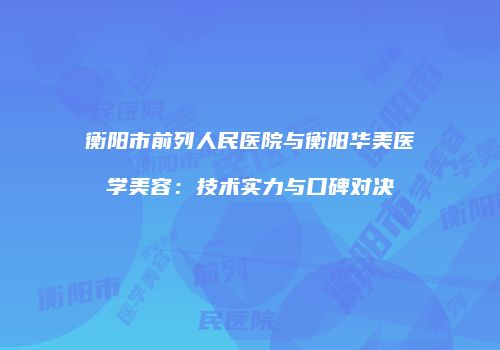 衡阳市前列人民医院与衡阳华美医学美容：技术实力与口碑对决