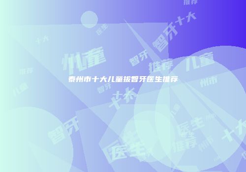 泰州市十大儿童拔智牙医生推荐