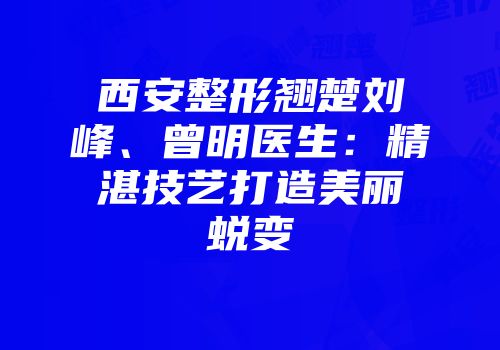 西安整形翘楚刘峰、曾明医生：精湛技艺打造美丽蜕变