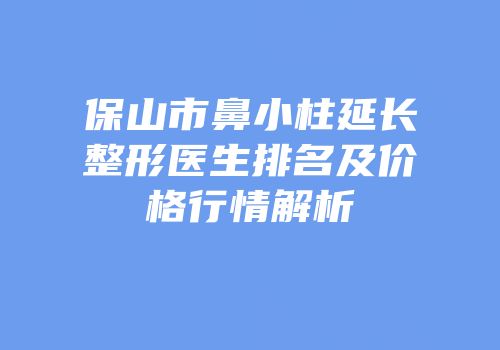 保山市鼻小柱延长整形医生排名及价格行情解析