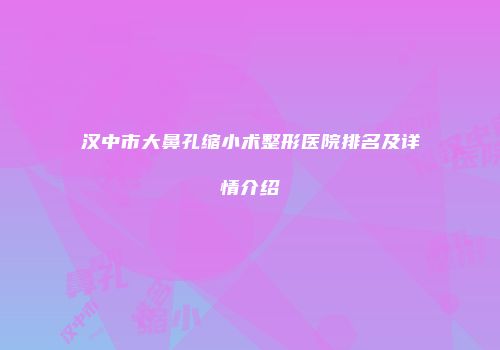 汉中市大鼻孔缩小术整形医院排名及详情介绍