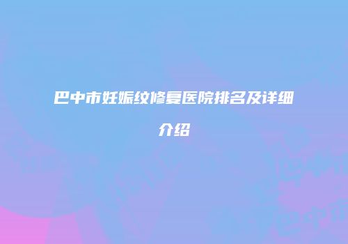 巴中市妊娠纹修复医院排名及详细介绍