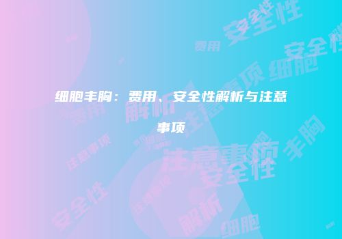 细胞丰胸：费用、安全性解析与注意事项