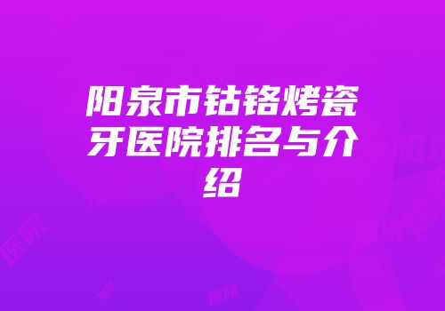 阳泉市钴铬烤瓷牙医院排名与介绍
