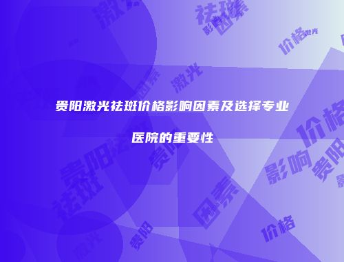 贵阳激光祛斑价格影响因素及选择专业医院的重要性