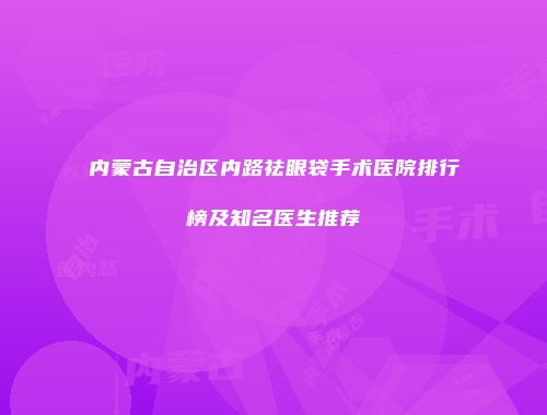 内蒙古自治区内路祛眼袋手术医院排行榜及知名医生推荐