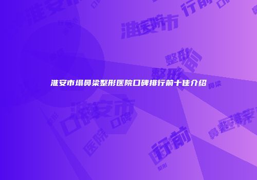 淮安市塌鼻梁整形医院口碑排行前十佳介绍