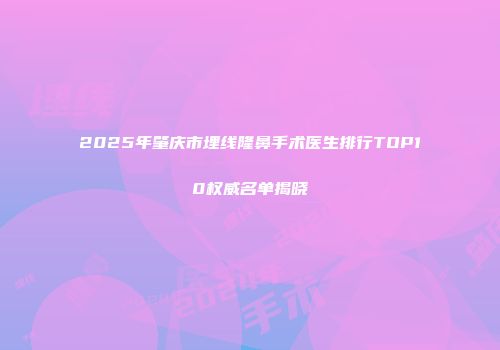2025年肇庆市埋线隆鼻手术医生排行TOP10权威名单揭晓