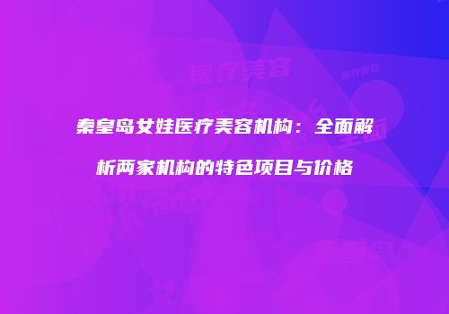 秦皇岛女娃医疗美容机构：全面解析两家机构的特色项目与价格
