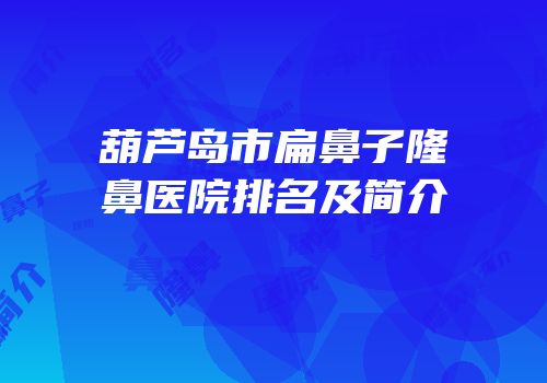 葫芦岛市扁鼻子隆鼻医院排名及简介