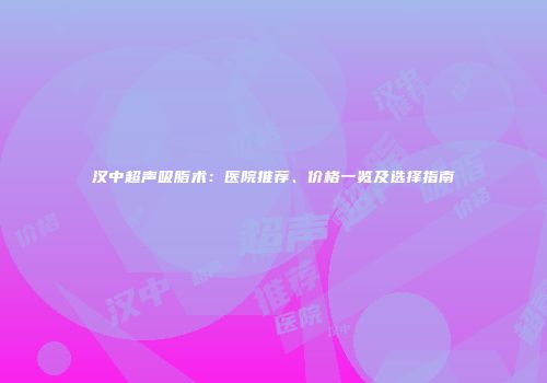 汉中超声吸脂术：医院推荐、价格一览及选择指南