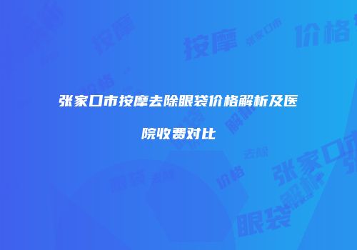 张家口市按摩去除眼袋价格解析及医院收费对比