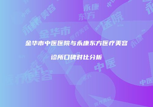 金华市中医医院与永康东方医疗美容诊所口碑对比分析