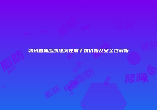 赣州自体脂肪隆胸注射手术价格及安全性解析