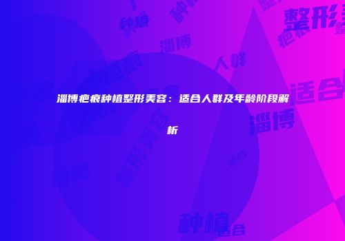 淄博疤痕种植整形美容：适合人群及年龄阶段解析