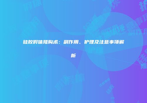 硅胶假体隆胸术：副作用、护理及注意事项解析