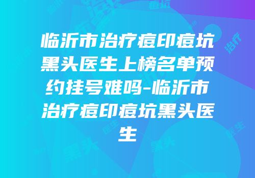 临沂市治疗痘印痘坑黑头医生上榜名单预约挂号难吗-临沂市治疗痘印痘坑黑头医生